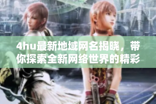 4hu最新地域网名揭晓，带你探索全新网络世界的精彩内容！