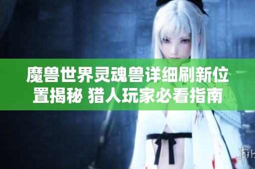 魔兽世界灵魂兽详细刷新位置揭秘 猎人玩家必看指南