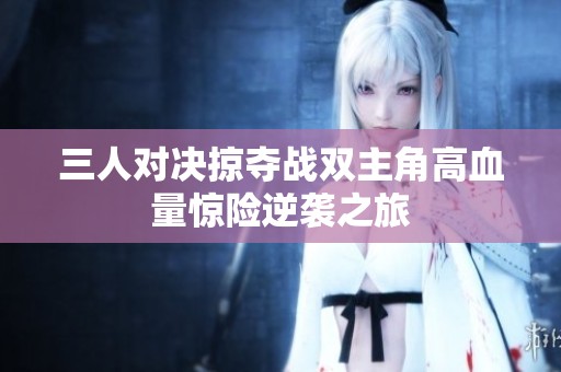 三人对决掠夺战双主角高血量惊险逆袭之旅