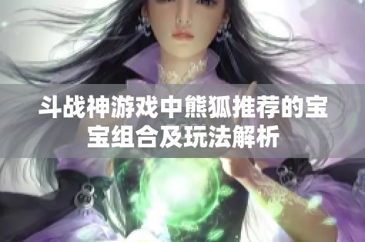 斗战神游戏中熊狐推荐的宝宝组合及玩法解析