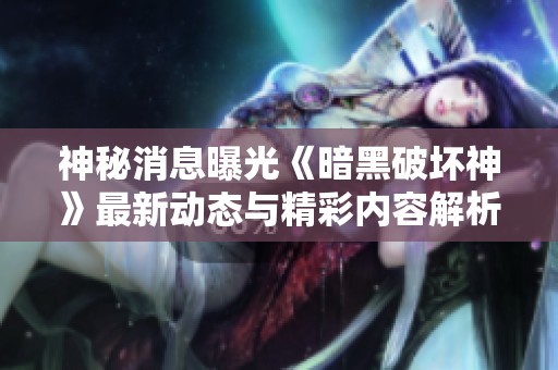 神秘消息曝光《暗黑破坏神》最新动态与精彩内容解析