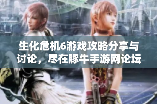 生化危机6游戏攻略分享与讨论，尽在豚牛手游网论坛