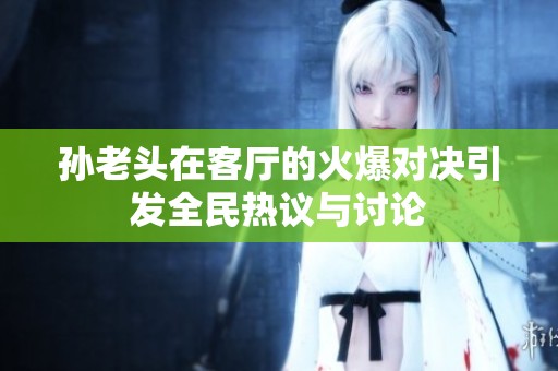 孙老头在客厅的火爆对决引发全民热议与讨论