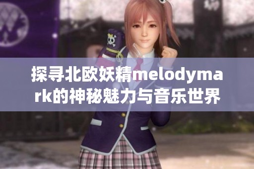 探寻北欧妖精melodymark的神秘魅力与音乐世界