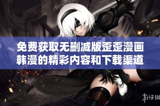 免费获取无删减版歪歪漫画韩漫的精彩内容和下载渠道介绍