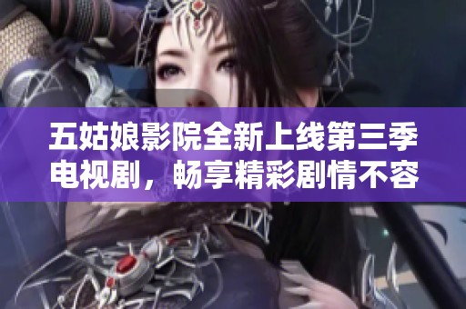五姑娘影院全新上线第三季电视剧，畅享精彩剧情不容错过