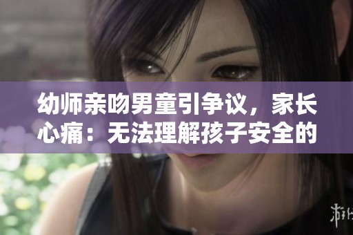 幼师亲吻男童引争议，家长心痛：无法理解孩子安全的界限