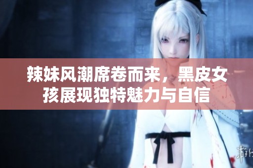 辣妹风潮席卷而来，黑皮女孩展现独特魅力与自信