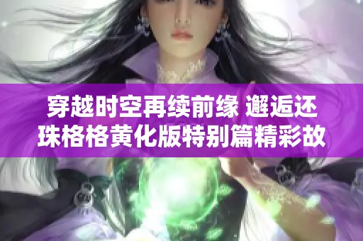 穿越时空再续前缘 邂逅还珠格格黄化版特别篇精彩故事