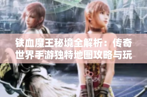 铁血魔王秘境全解析：传奇世界手游独特地图攻略与玩法分享