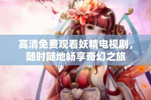 高清免费观看妖精电视剧，随时随地畅享奇幻之旅