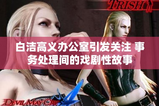 白洁高义办公室引发关注 事务处理间的戏剧性故事