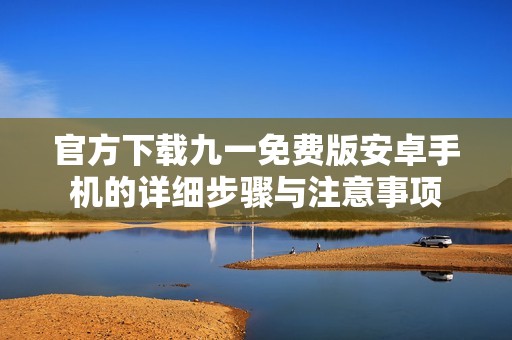 官方下载九一免费版安卓手机的详细步骤与注意事项