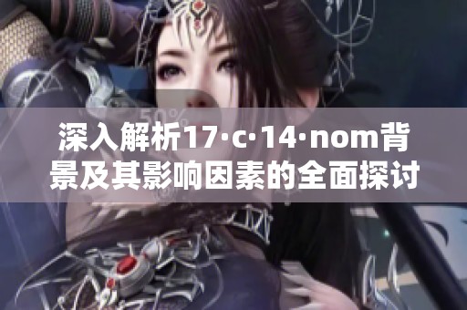 深入解析17·c·14·nom背景及其影响因素的全面探讨