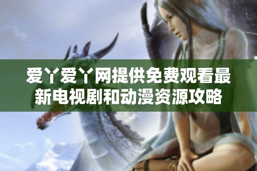 爱丫爱丫网提供免费观看最新电视剧和动漫资源攻略
