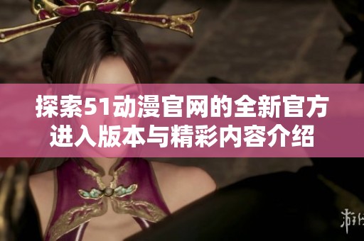 探索51动漫官网的全新官方进入版本与精彩内容介绍