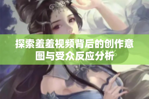 探索羞羞视频背后的创作意图与受众反应分析