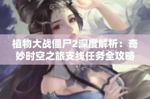 植物大战僵尸2深度解析：奇妙时空之旅支线任务全攻略详细揭晓