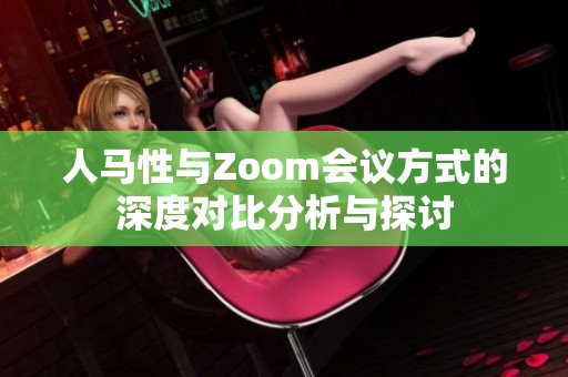 人马性与Zoom会议方式的深度对比分析与探讨