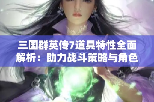 三国群英传7道具特性全面解析：助力战斗策略与角色成长的关键要素