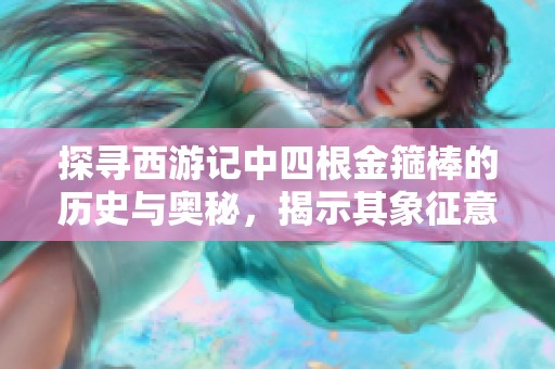 探寻西游记中四根金箍棒的历史与奥秘，揭示其象征意义