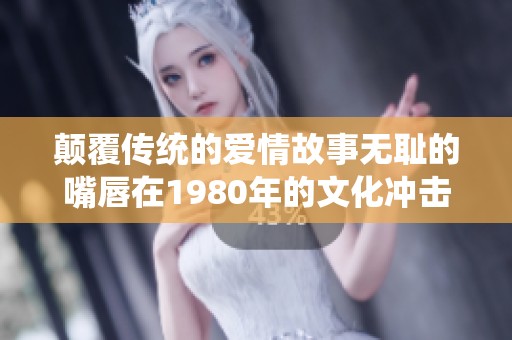颠覆传统的爱情故事无耻的嘴唇在1980年的文化冲击