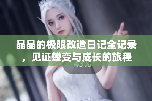 晶晶的极限改造日记全记录，见证蜕变与成长的旅程