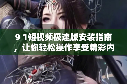 9 1短视频极速版安装指南，让你轻松操作享受精彩内容