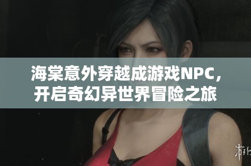 海棠意外穿越成游戏NPC，开启奇幻异世界冒险之旅