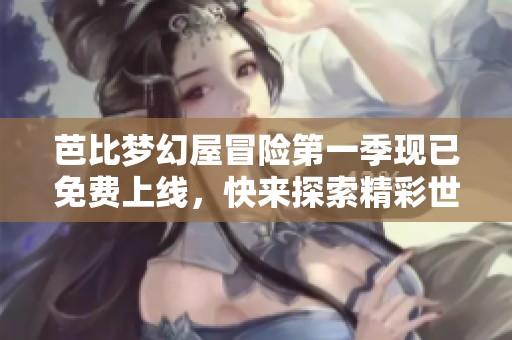 芭比梦幻屋冒险第一季现已免费上线，快来探索精彩世界！