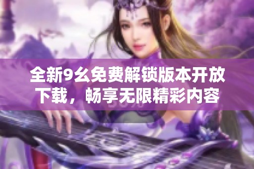 全新9幺免费解锁版本开放下载，畅享无限精彩内容