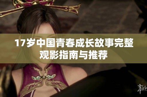 17岁中国青春成长故事完整观影指南与推荐