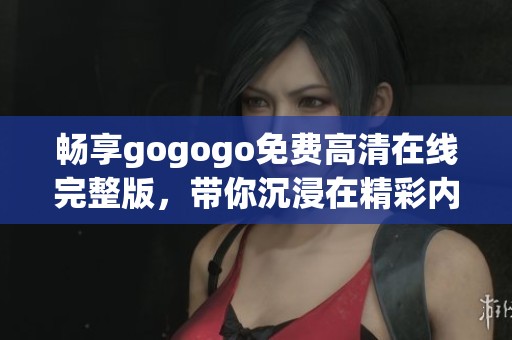 畅享gogogo免费高清在线完整版，带你沉浸在精彩内容中