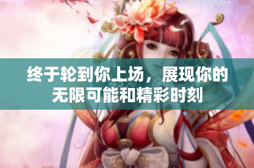 终于轮到你上场，展现你的无限可能和精彩时刻