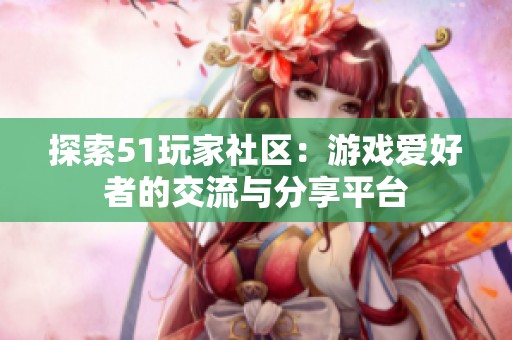 探索51玩家社区：游戏爱好者的交流与分享平台