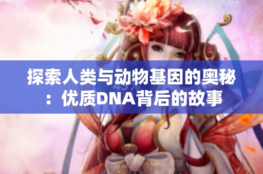 探索人类与动物基因的奥秘：优质DNA背后的故事