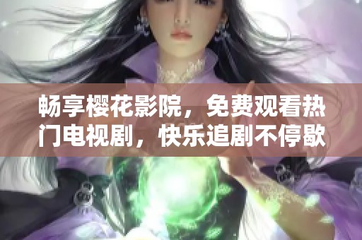 畅享樱花影院，免费观看热门电视剧，快乐追剧不停歇