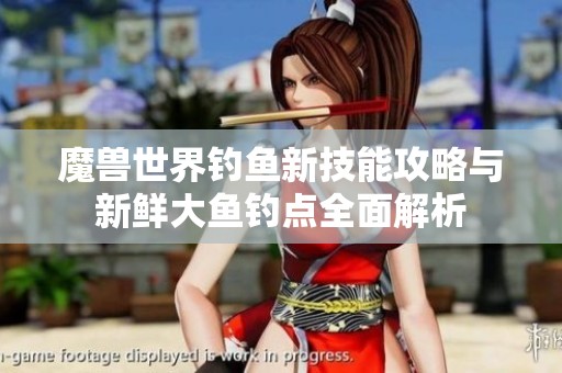 魔兽世界钓鱼新技能攻略与新鲜大鱼钓点全面解析