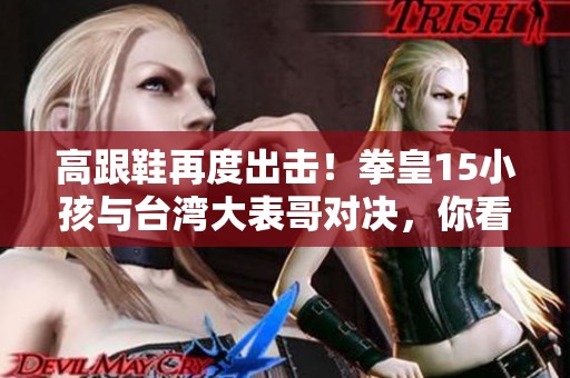 高跟鞋再度出击！拳皇15小孩与台湾大表哥对决，你看好谁胜出