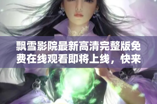 飘雪影院最新高清完整版免费在线观看即将上线，快来体验吧！
