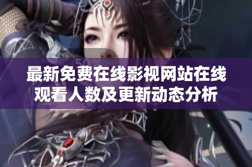 最新免费在线影视网站在线观看人数及更新动态分析