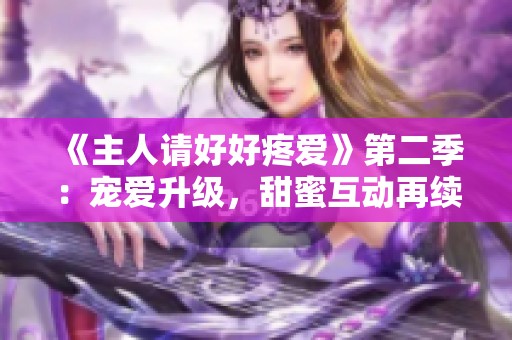 《主人请好好疼爱》第二季：宠爱升级，甜蜜互动再续情缘