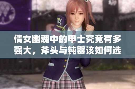 倩女幽魂中的甲士究竟有多强大，斧头与钝器该如何选择呢