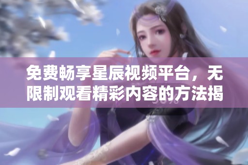 免费畅享星辰视频平台，无限制观看精彩内容的方法揭秘