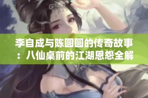 李自成与陈圆圆的传奇故事：八仙桌前的江湖恩怨全解析