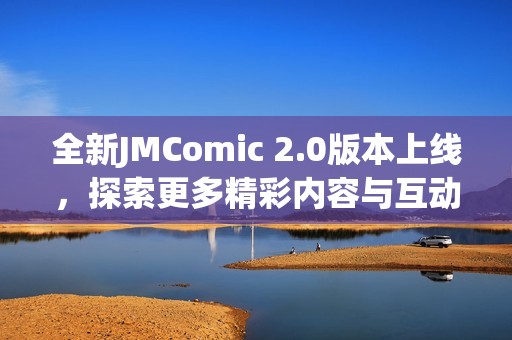 全新JMComic 2.0版本上线，探索更多精彩内容与互动体验