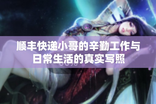 顺丰快递小哥的辛勤工作与日常生活的真实写照