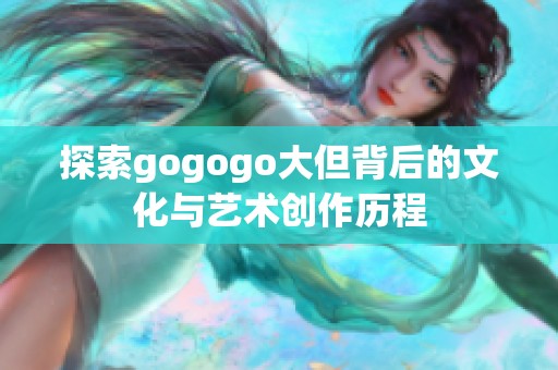 探索gogogo大但背后的文化与艺术创作历程