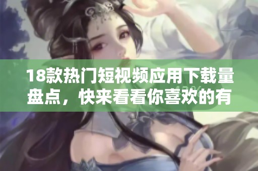18款热门短视频应用下载量盘点，快来看看你喜欢的有吗