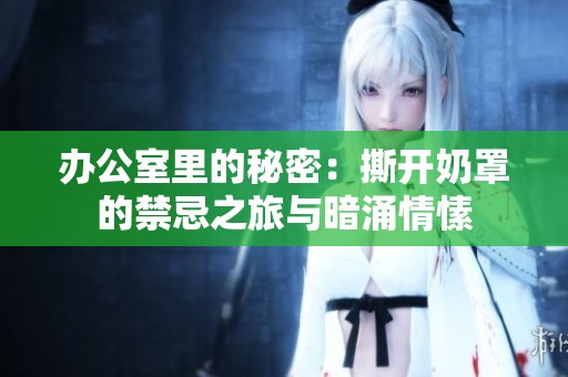 办公室里的秘密：撕开奶罩的禁忌之旅与暗涌情愫